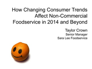 How Changing Consumer Trends
Affect Non-Commercial
Foodservice in 2014 and Beyond
Taylor Crown
Senior Manager
Sara Lee Foodservice

 