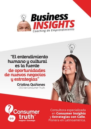 “El entendimiento
Cristina Quiñones
CEO de Consumer Truth
es la fuente
de oportunidades
humano y cultural
de nuevos negocios
y estrategias”
Consultora especializada
en Consumer Insights
y Estrategias con Calle.
Pionera en Latinoamérica.
 