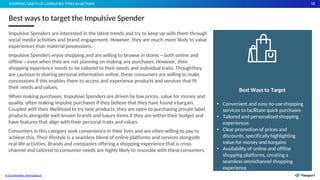 18
Impulsive Spenders are interested in the latest trends and try to keep up with them through
social media activities and brand engagement. However, they are much more likely to value
experiences than material possessions.
Impulsive Spenders enjoy shopping and are willing to browse in stores – both online and
offline – even when they are not planning on making any purchases. However, their
shopping experience needs to be tailored to their needs and individual traits. Thoughthey
are cautious in sharing personal information online, these consumers are willing to make
concessions if this enables them to access and experience products and services that fit
their needs and values.
When making purchases, Impulsive Spenders are driven by low prices, value for money and
quality, often making impulse purchases if they believe that they have found abargain.
Coupled with their likelihood to try new products, they are open to purchasing private label
products alongside well-known brands and luxury items if they are within their budget and
have features that align with their personal traits andvalues.
Consumers in this category seek convenience in their lives and are often willing to pay to
achieve this. Their lifestyle is a seamless blend of online platforms and services alongside
real-life activities. Brands and companies offering a shopping experience that is cross-
channel and tailored to consumer needs are highly likely to resonate with theseconsumers.
Best ways to target the Impulsive Spender
SHOPPING HABITS OF CONSUMER TYPES INVIETNAM
Best Ways to Target
• Convenient and easy-to-useshopping
services to facilitate quick purchases
• Tailored and personalised shopping
experiences
• Clear promotion of prices and
discounts, specifically highlighting
value for money and bargains
• Availability of online and offline
shopping platforms, creating a
seamless omnichannel shopping
experience
© Euromonitor International
 