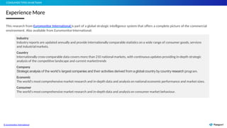 47
Experience More
CONSUMER TYPES INVIETNAM
© Euromonitor International
This research from Euromonitor International is part of a global strategic intelligence system that offers a complete picture of the commercial
environment. Also available from EuromonitorInternational:
Industry
Industry reports are updated annually and provide internationallycomparable statistics on a wide range of consumer goods, services
and industrialmarkets.
Country
Internationally cross-comparable data covers more than 210 national markets, with continuous updates providing in-depth strategic
analysis of the competitive landscape and current markettrends
Company
Strategicanalysis of the world’s largestcompanies and their activities derived from a globalcountry by countryresearch program.
Economic
The world's most comprehensive market research and in-depth data and analysis on national economic performance and market sizes.
Consumer
The world's mostcomprehensive market research and in-depth data and analysis on consumer market behaviour.
 