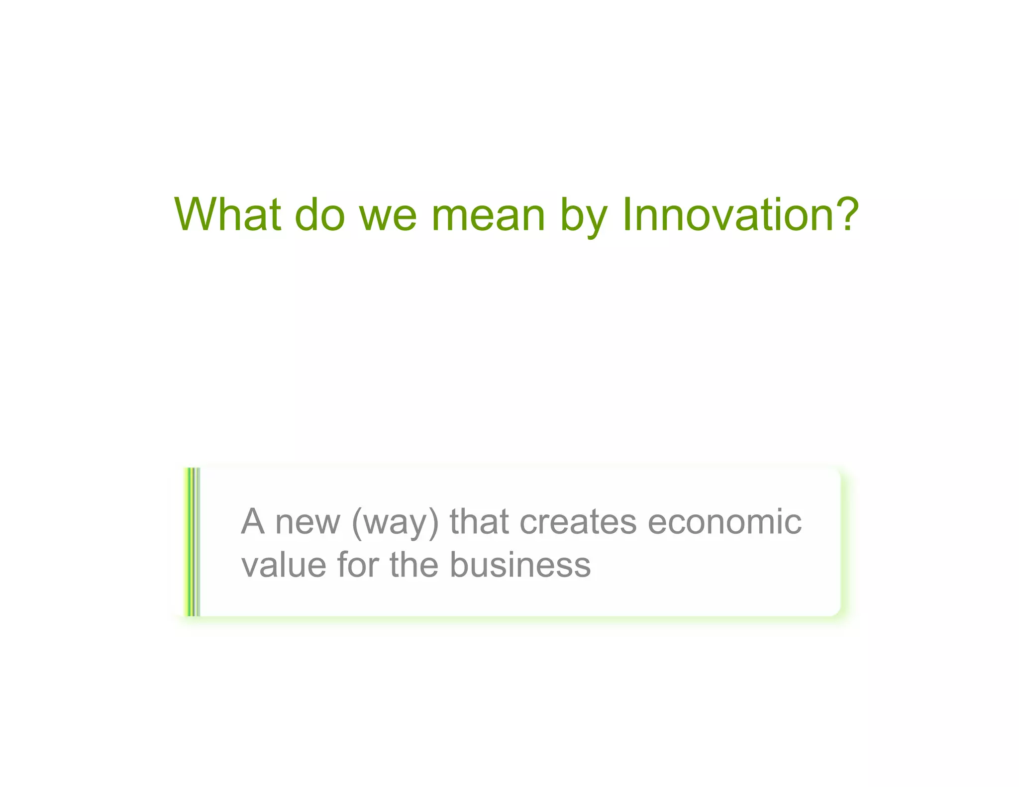 What do we mean by Innovation?




  A new (way) that creates economic
  value for the business
 