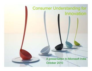 Consumer Understanding for
                     Innovation




      A presentation to Microsoft India
      October 2010
 