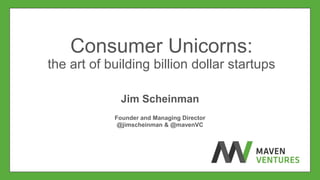 Consumer Unicorns: 
the art of building billion dollar startups 
Jim Scheinman 
Founder and Managing Director 
@jimscheinman & @mavenVC 
 