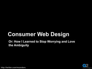 Consumer Web Design,[object Object],Or:How I Learned to Stop Worrying and Love the Ambiguity,[object Object]