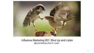 Influence Marketing 201: Shut Up and Listen 
@CommsNinja | Amy H. Lewis 
1 
 