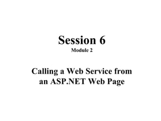 Session 6
Module 2
Calling a Web Service from
an ASP.NET Web Page
 