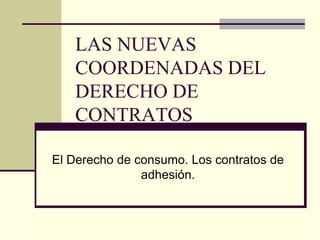 LAS NUEVAS
COORDENADAS DEL
DERECHO DE
CONTRATOS
El Derecho de consumo. Los contratos de
adhesión.
 