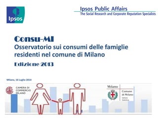 Consu-MI
Osservatorio sui consumi delle famiglie
residenti nel comune di Milano
Milano, 16 Luglio 2014
Edizione 2013
 