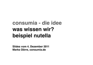 consumia - die idee
was wissen wir?
beispiel nutella
Slides vom 4. Dezember 2011
Marko Dörre, consumia.de
 