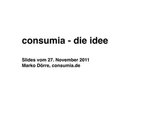 consumia - die idee
Slides vom 27. November 2011
Marko Dörre, consumia.de
 