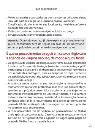 guia do consumidor


     Transporte aéreo
     As recusas de embarque, o cancelamento ou atraso de voos aéreos
     causam sempre grandes transtornos e aborrecimentos aos
     consumidores. cabe às companhias aéreas minorar ou resolver as
     consequências destas situações, suportando os custos inerentes. Tal
     só não acontecerá se a companhia provar que tudo fez para evitar o
     problema ou este ocorra por um chamado motivo de força maior,
     como uma tempestade, por exemplo.

     Os atrasos estão claramente deﬁnidos na legislação:
      duas horas ou mais em voos até 1500 Km;
      Três horas ou mais em voos intracomunitários com mais de 1500
      Km, ou outros voos entre 1500 e 500 Km;
      Quatro ou mais horas para voos de maior distância.

     Perante os atrasos, são obrigações da companhia aérea:
      Oferecer aos passageiros refeições e bebidas tendo em consideração
      o tempo de espera, duas chamadas telefónicas, telexes, mensagens
      via fax ou correio electrónico;
      Quando a partida só ocorra nos dias seguintes ao previsto oferecer
      alojamento em hotel e transporte entre o aeroporto e o local de
      alojamento.
     Quando o atraso for de pelo menos quatro horas, pode decidir não
     viajar tendo direito, no prazo de sete dias, ao reembolso do preço
     do bilhete e a um voo de regresso ao ponto de partida caso já tenha
     efectuado parte da viagem.
     O reembolso terá de ser dado ou para a parte da viagem não
     efectuada, ou para a viagem total (incluindo a já realizada) se o voo
     já não se justiﬁcar em relação ao plano inicial de viagem.
4
 