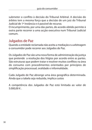 guia do consumidor


     ciAc - centros de informação Autárquicos
                  ao consumidor
ciAc - centro de informação Autárquico ao consumidor
de abrantes
câmara Municipal de Abrantes, Praça Raimundo Soares,
00-66 ABRAnTeS
Tel. 41 0 157 Fax 41 0 188 - número Verde 800 00 741
marisa.fabrica@cm-abrantes.pt

ciAc - centro de informação Autárquico ao consumidor
de albufeira
câmara Municipal de Albufeira, Rua do Município,
800-86 ALBUFeiRA
Tel: 89 599 50/1 89 599 567 Fax: 89 599 5
ciac.gam@cm-albufeira.pt

ciAc- centro de informação Autárquico ao consumidor
de alenquer
câmara Municipal de Alenquer, Rua Sacadura cabral,
580-74 ALenQUeR
Tel: 6 70 904 Fax: 6 711 1
ciac.alenquer@iol.pt

ciAc - centro de informação Autárquico ao consumidor
de almada
Av. d. nuno Álvares Pereira, 74 c/d,
800-177 ALMAdA
Tel: 1 74 76/5 Fax: 1 74 949
defesadoconsumidor@cma.m-almada.pt

                                                              9
 