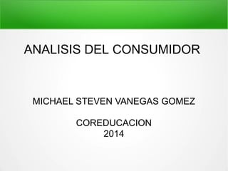 ANALISIS DEL CONSUMIDOR 
MICHAEL STEVEN VANEGAS GOMEZ 
COREDUCACION 
2014 
 