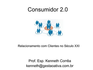 Consumidor 2.0 Prof. Esp. Kenneth Corrêa [email_address] Relacionamento com Clientes no Século XXI 