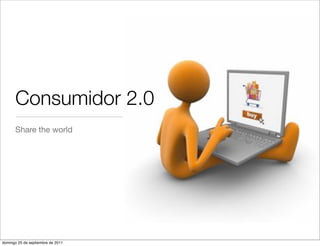 Consumidor 2.0
      Share the world




domingo 25 de septiembre de 2011
 