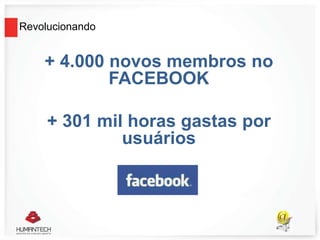 Revolucionando
+ 4.000 novos membros no
FACEBOOK
+ 301 mil horas gastas por
usuários
 