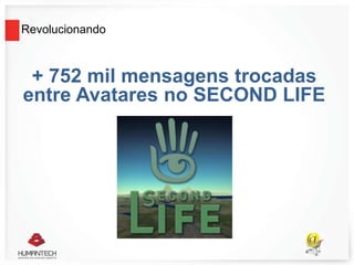 Revolucionando
+ 752 mil mensagens trocadas
entre Avatares no SECOND LIFE
 