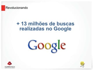 Revolucionando
+ 13 milhões de buscas
realizadas no Google
 