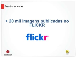 Revolucionando
+ 20 mil imagens publicadas no
FLICKR
 