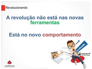 Revolucionando
A revolução não está nas novas
ferramentas
Está no novo comportamento
 