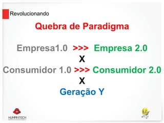 Revolucionando
Quebra de Paradigma
Empresa1.0 >>> Empresa 2.0
X
Consumidor 1.0 >>> Consumidor 2.0
X
Geração Y
 