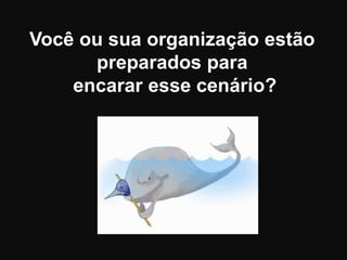 Você ou sua organização estão
preparados para
encarar esse cenário?
 