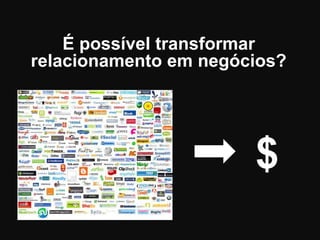 S
É possível transformar
relacionamento em negócios?
$
 