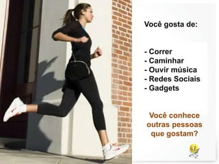 Você gosta de:
- Correr
- Caminhar
- Ouvir música
- Redes Sociais
- Gadgets
Você conhece
outras pessoas
que gostam?
 