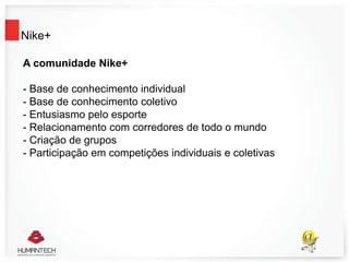 Nike+
A comunidade Nike+
- Base de conhecimento individual
- Base de conhecimento coletivo
- Entusiasmo pelo esporte
- Relacionamento com corredores de todo o mundo
- Criação de grupos
- Participação em competições individuais e coletivas
 