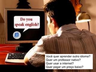 Você quer aprender outro idioma?
Quer um professor nativo?
Quer usar a internet?
Quer pagar um preço baixo?
 