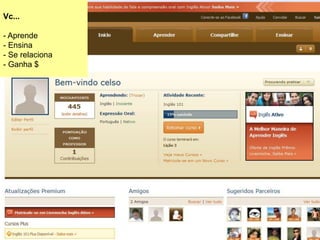 Vc...
- Aprende
- Ensina
- Se relaciona
- Ganha $
 
