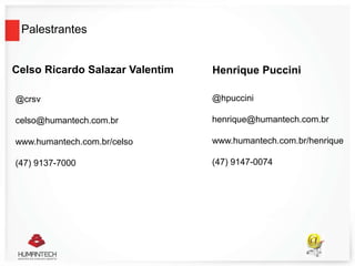 Palestrantes
Henrique PucciniCelso Ricardo Salazar Valentim
@crsv
celso@humantech.com.br
www.humantech.com.br/celso
(47) 9137-7000
@hpuccini
henrique@humantech.com.br
www.humantech.com.br/henrique
(47) 9147-0074
 