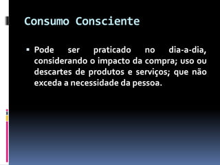 Consumo Consciente
 Pode ser praticado no dia-a-dia,
considerando o impacto da compra; uso ou
descartes de produtos e serviços; que não
exceda a necessidade da pessoa.
 