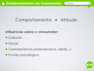 Comportamento do consumidor           Buscar...




     Comportamento ≠ Atitude

Influencias sobre o consumidor:
 Cultural;
 Social
 Características próprias(sexo, idade...)
 Fundo psicológico.
 