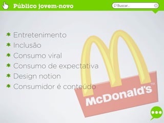 Público jovem-novo       Buscar...




Entretenimento
Inclusão
Consumo viral
Consumo de expectativa
Design notion
Consumidor é conteúdo
 