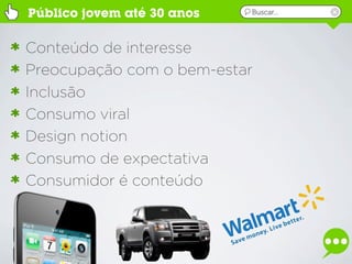 Público jovem até 30 anos   Buscar...




Conteúdo de interesse
Preocupação com o bem-estar
Inclusão
Consumo viral
Design notion
Consumo de expectativa
Consumidor é conteúdo
 