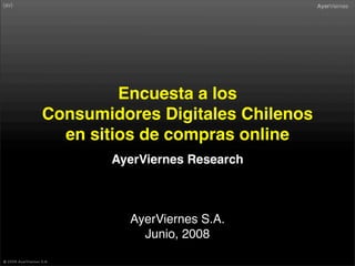 Encuesta a los
Consumidores Digitales Chilenos
  en sitios de compras online
       AyerViernes Research



          AyerViernes S.A.
            Junio, 2008
 