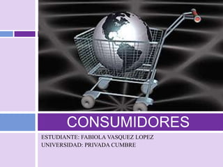 CONSUMIDORES
ESTUDIANTE: FABIOLA VASQUEZ LOPEZ
UNIVERSIDAD: PRIVADA CUMBRE
 