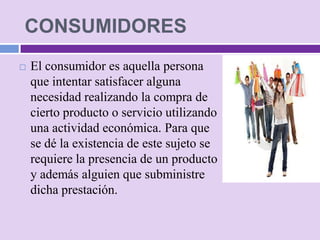 CONSUMIDORES
   El consumidor es aquella persona
    que intentar satisfacer alguna
    necesidad realizando la compra de...