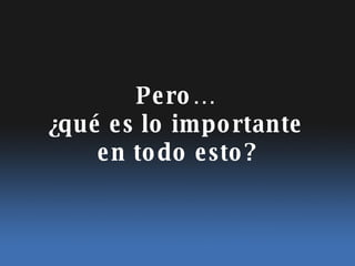 Pero… ¿qu é es lo importante en todo esto? 