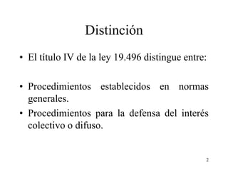 Distinción
• El título IV de la ley 19.496 distingue entre:

• Procedimientos establecidos en normas
  generales.
• Procedimientos para la defensa del interés
  colectivo o difuso.


                                               2
 