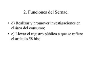 2. Funciones del Sernac.

• d) Realizar y promover investigaciones en
  el área del consumo;
• e) Llevar el registro público a que se refiere
  el artículo 58 bis;
 
