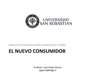 EL	
  NUEVO	
  CONSUMIDOR	
  
MÁSTER	
  EN	
  COMUNICACIÓN	
  ESTRATÉGICA	
  Y	
  CRISIS	
  
Profesor:	
  Juan	
  Pedro	
  García	
  
jpgarcia@edgy.cl	
  
 