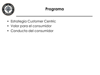 Programa
•  Estrategia Customer Centric
•  Valor para el consumidor
•  Conducta del consumidor
 