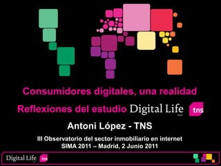 Consumidores digitales, una realidad
Reflexiones del estudio
              Antoni López - TNS
    III Observatorio del sector inmobiliario en internet
             SIMA 2011 – Madrid, 2 Junio 2011
 