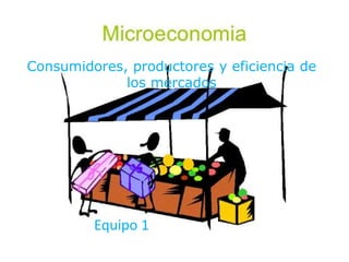 Consumidores, productores y eficiencia de
los mercados
Equipo 1
 