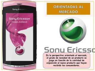 En la perspectiva orientada al mercado,
el grado de novedad de un producto se
  juzga en función de la cantidad de
exposición al nuevo producto que hayan
       recibido los consumidores.
 