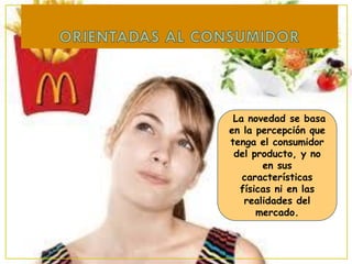 La novedad se basa
en la percepción que
tenga el consumidor
 del producto, y no
       en sus
   características
  físicas ni en las
   realidades del
      mercado.
 