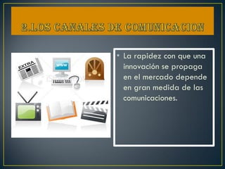 • La rapidez con que una
  innovación se propaga
  en el mercado depende
  en gran medida de las
  comunicaciones.
 
