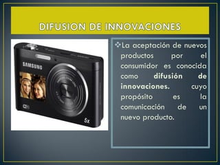 La aceptación de nuevos
 productos      por    el
 consumidor es conocida
 como      difusión   de
 innovaciones.      cuyo
 propósito       es   la
 comunicación de un
 nuevo producto.
 
